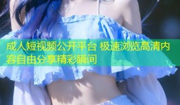 成人短视频公开平台 极速浏览高清内容自由分享精彩瞬间