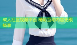 成人社区视频平台 精彩互动内容无限畅享
