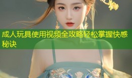 成人玩具使用视频全攻略轻松掌握快感秘诀