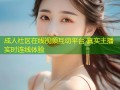 成人社区在线视频互动平台 真实主播实时连线体验