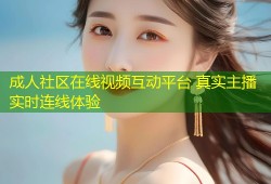 成人社区在线视频互动平台 真实主播实时连线体验