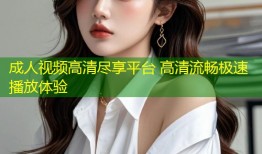 成人视频高清尽享平台 高清流畅极速播放体验