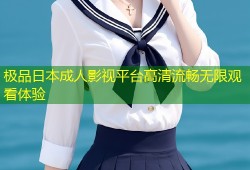 极品日本成人影视平台高清流畅无限观看体验