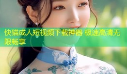 快猫成人短视频下载神器 极速高清无限畅享