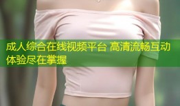 成人综合在线视频平台 高清流畅互动体验尽在掌握
