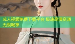 成人视频免费下载平台 极速高清资源无限畅享