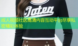 成人视频社区高清内容互动平台尽享私密精彩体验