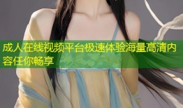 成人在线视频平台极速体验海量高清内容任你畅享
