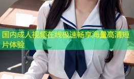 国内成人视频在线极速畅享海量高清短片体验