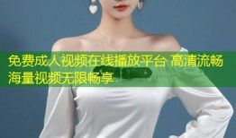 免费成人视频在线播放平台 高清流畅海量视频无限畅享