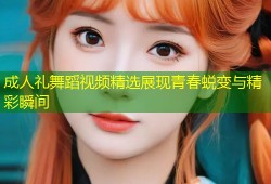 成人礼舞蹈视频精选展现青春蜕变与精彩瞬间