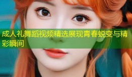 成人礼舞蹈视频精选展现青春蜕变与精彩瞬间