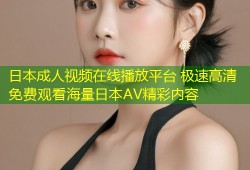 日本成人视频在线播放平台 极速高清免费观看海量日本AV精彩内容