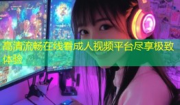 高清流畅在线看成人视频平台尽享极致体验