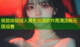 极致体验成人黄色视频软件高清流畅无限观看