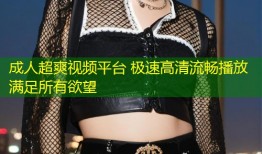 成人超爽视频平台 极速高清流畅播放满足所有欲望