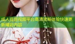 成人豆豆视频平台高清流畅体验快速更新精彩内容