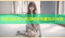 汤姆视频成人高清畅享海量独家内容