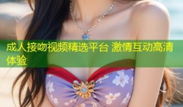 成人接吻视频精选平台 激情互动高清体验