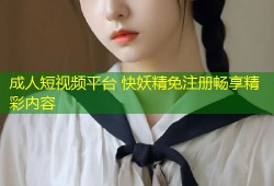 成人短视频平台 快妖精免注册畅享精彩内容