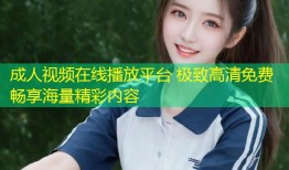 成人视频在线播放平台 极致高清免费畅享海量精彩内容