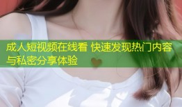 成人短视频在线看 快速发现热门内容与私密分享体验