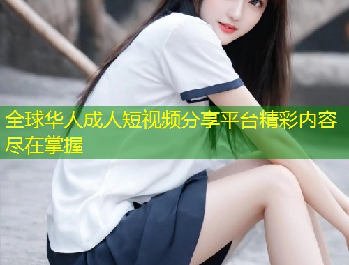 全球华人成人短视频分享平台精彩内容尽在掌握
