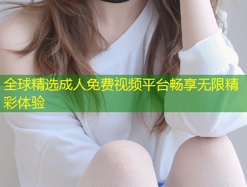 全球精选成人免费视频平台畅享无限精彩体验