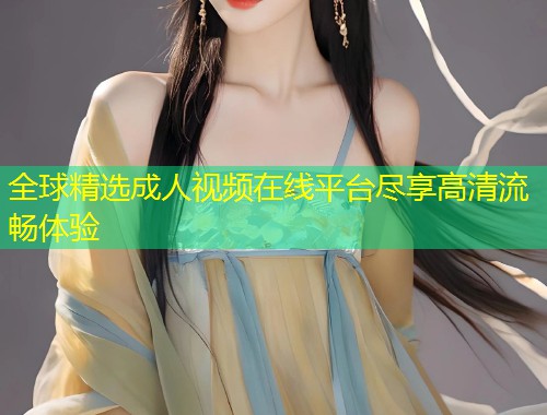 全球精选成人视频在线平台尽享高清流畅体验