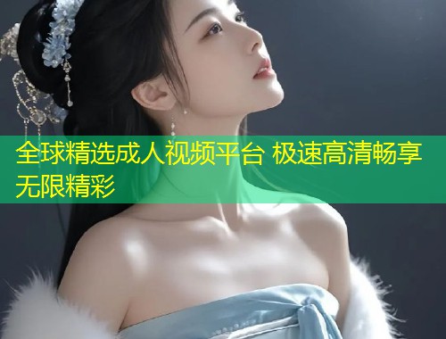 全球精选成人视频平台 极速高清畅享无限精彩