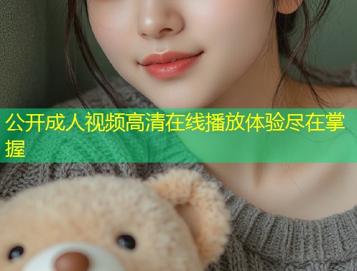 公开成人视频高清在线播放体验尽在掌握