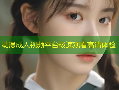动漫成人视频平台极速观看高清体验