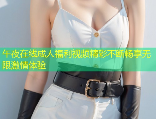 午夜在线成人福利视频精彩不断畅享无限激情体验