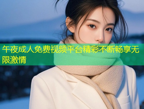 午夜成人免费视频平台精彩不断畅享无限激情