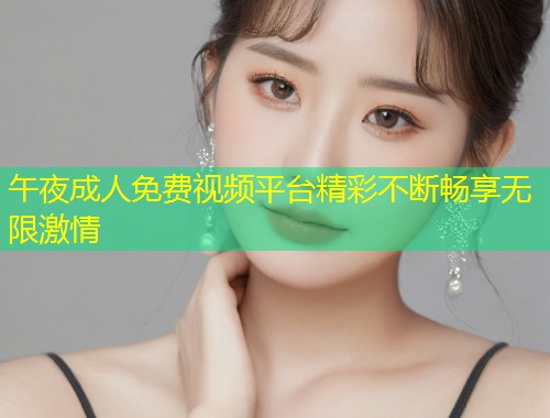 午夜成人免费视频平台精彩不断畅享无限激情