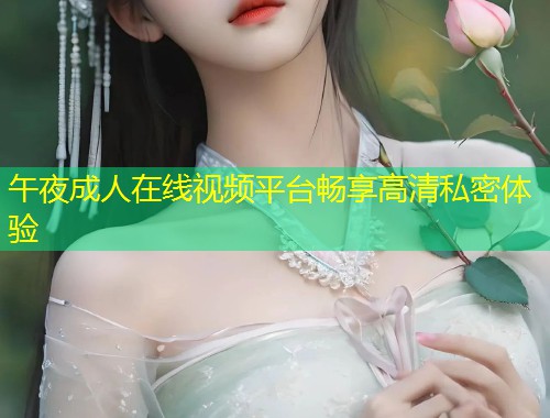 午夜成人在线视频平台畅享高清私密体验