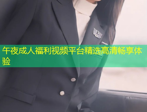午夜成人福利视频平台精选高清畅享体验