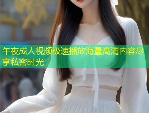 午夜成人视频极速播放海量高清内容尽享私密时光