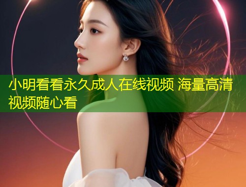 小明看看永久成人在线视频 海量高清视频随心看