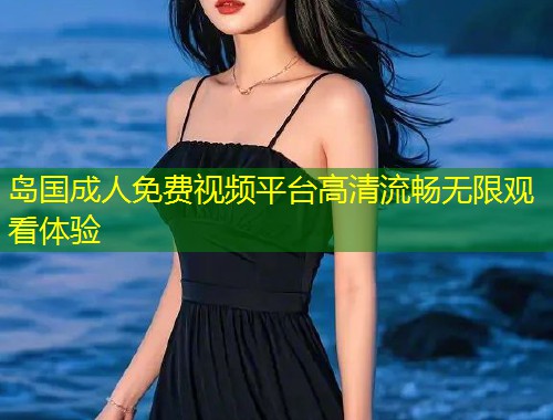 岛国成人免费视频平台高清流畅无限观看体验