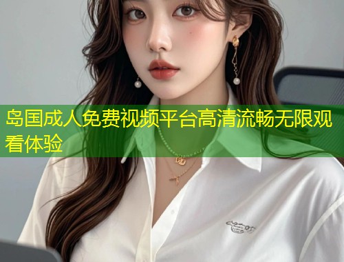 岛国成人免费视频平台高清流畅无限观看体验