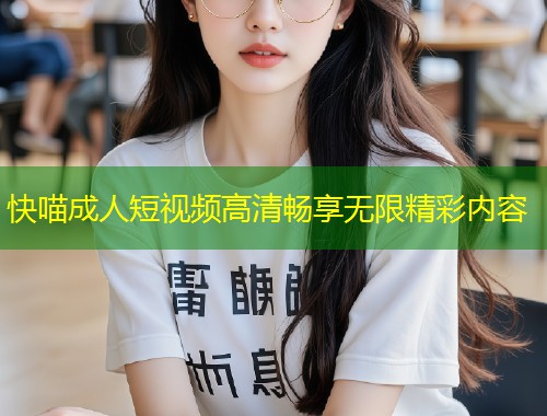 快喵成人短视频高清畅享无限精彩内容