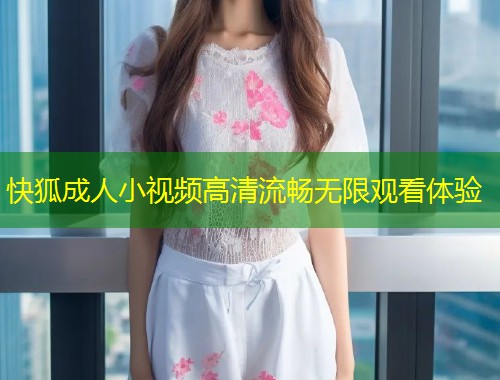 快狐成人小视频高清流畅无限观看体验