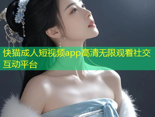 快猫成人短视频app高清无限观看社交互动平台