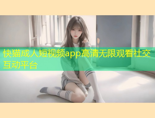 快猫成人短视频app高清无限观看社交互动平台