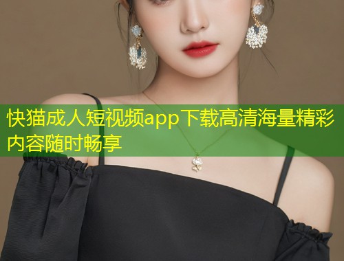 快猫成人短视频app下载高清海量精彩内容随时畅享