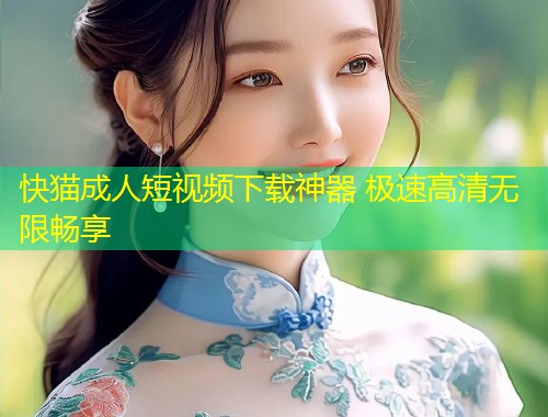 快猫成人短视频下载神器 极速高清无限畅享