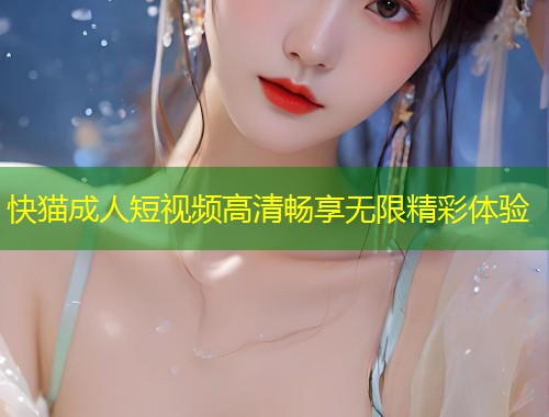 快猫成人短视频高清畅享无限精彩体验