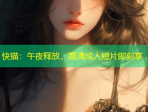 快猫：午夜释放，高清成人短片即刻享