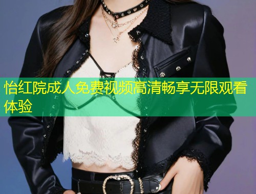 怡红院成人免费视频高清畅享无限观看体验